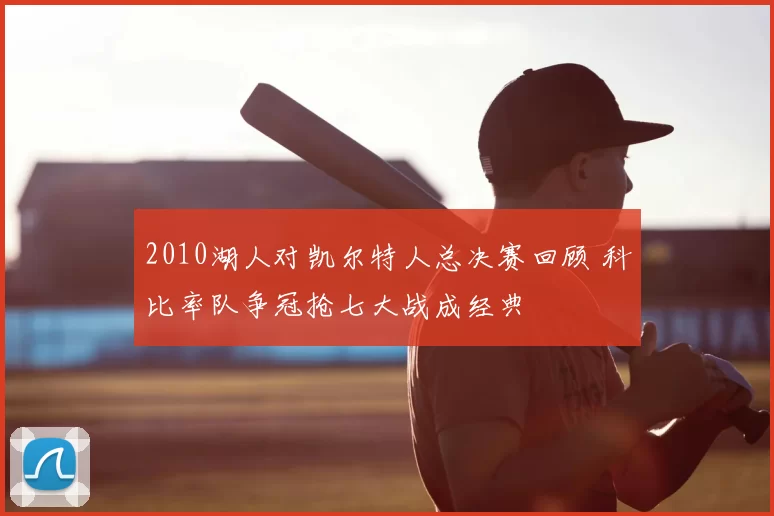 2010湖人对凯尔特人总决赛回顾 科比率队争冠抢七大战成经典