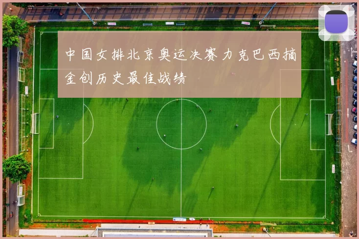 中国女排北京奥运决赛力克巴西摘金创历史最佳战绩