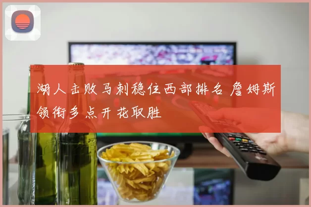 湖人击败马刺稳住西部排名 詹姆斯领衔多点开花取胜