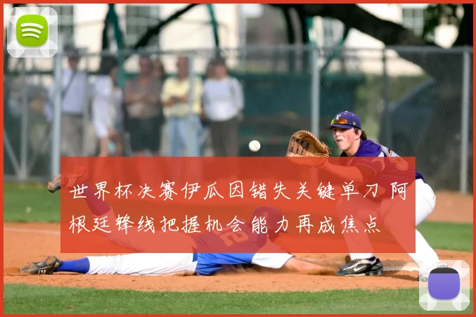 世界杯决赛伊瓜因错失关键单刀 阿根廷锋线把握机会能力再成焦点
