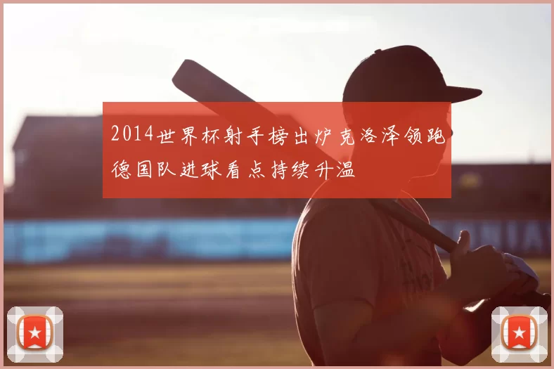 2014世界杯射手榜出炉克洛泽领跑德国队进球看点持续升温