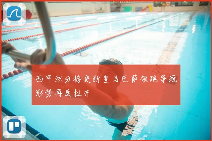 西甲积分榜更新皇马巴萨领跑争冠形势再度拉开