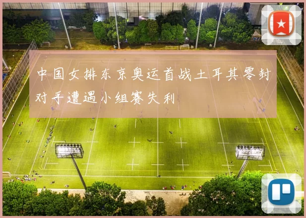 中国女排东京奥运首战土耳其零封对手遭遇小组赛失利
