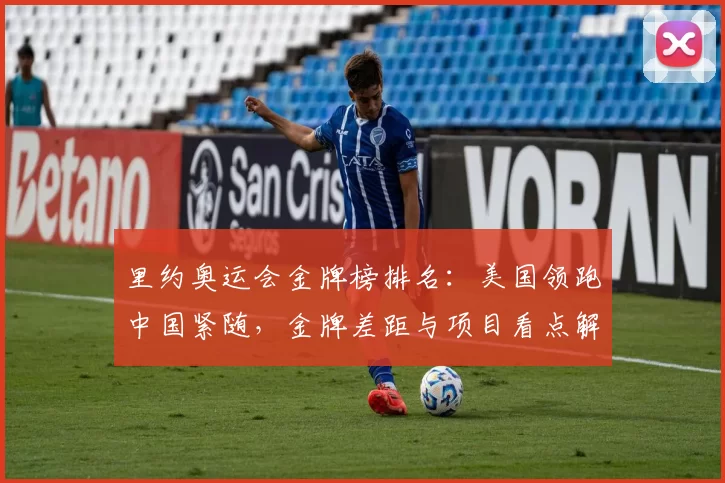 里约奥运会金牌榜排名：美国领跑中国紧随，金牌差距与项目看点解析