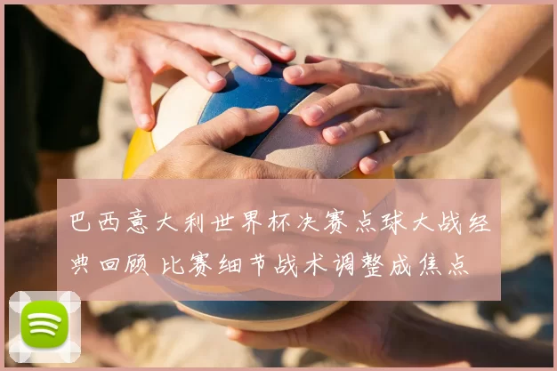 巴西意大利世界杯决赛点球大战经典回顾 比赛细节战术调整成焦点