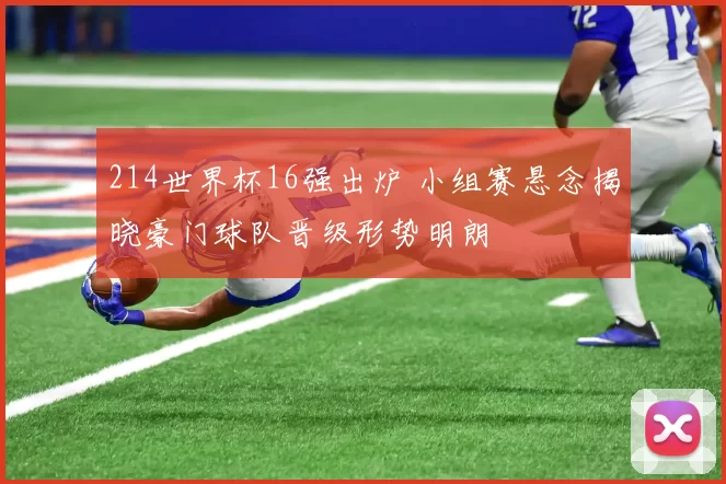 214世界杯16强出炉 小组赛悬念揭晓豪门球队晋级形势明朗