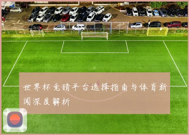 世界杯竞猜平台选择指南与体育新闻深度解析