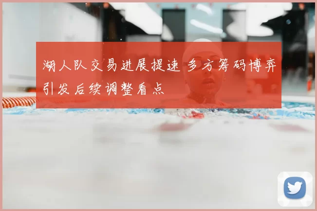湖人队交易进展提速 多方筹码博弈引发后续调整看点
