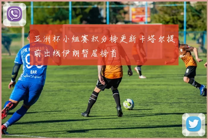 亚洲杯小组赛积分榜更新卡塔尔提前出线伊朗暂居榜首
