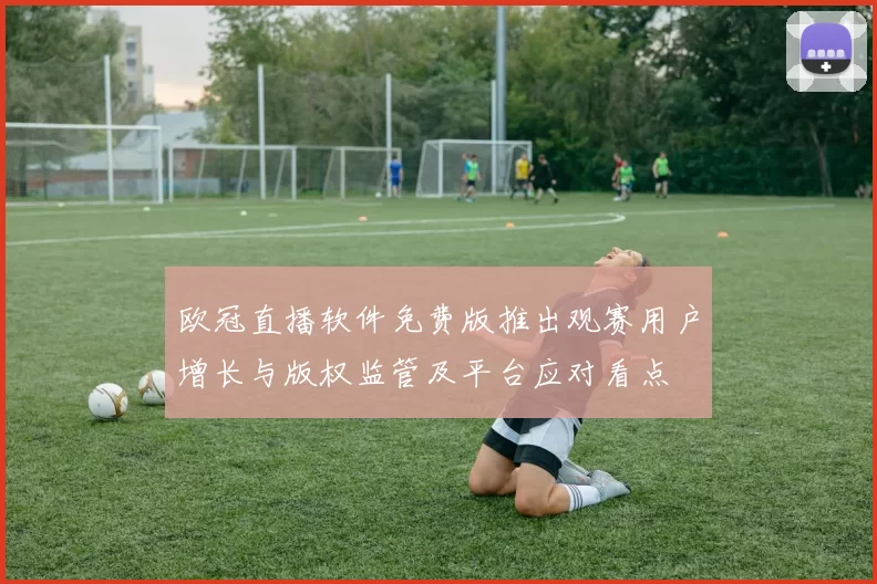 欧冠直播软件免费版推出观赛用户增长与版权监管及平台应对看点