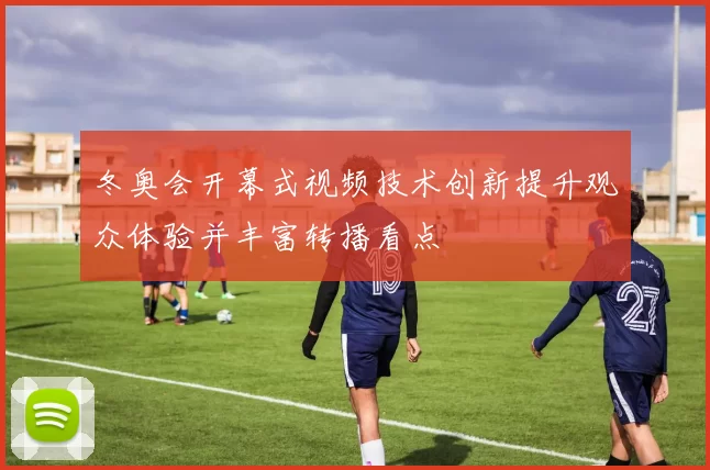 冬奥会开幕式视频技术创新提升观众体验并丰富转播看点