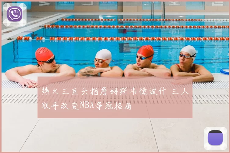热火三巨头指詹姆斯韦德波什 三人联手改变NBA争冠格局
