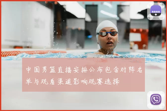 中国男篮直播安排公布包含对阵名单与观看渠道影响观赛选择