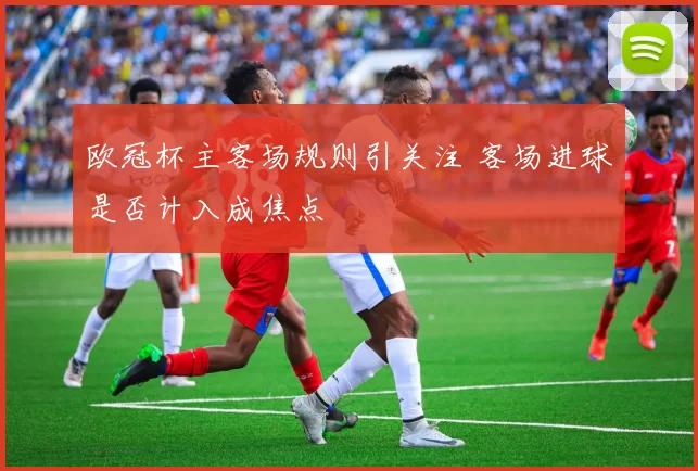 欧冠杯主客场规则引关注 客场进球是否计入成焦点