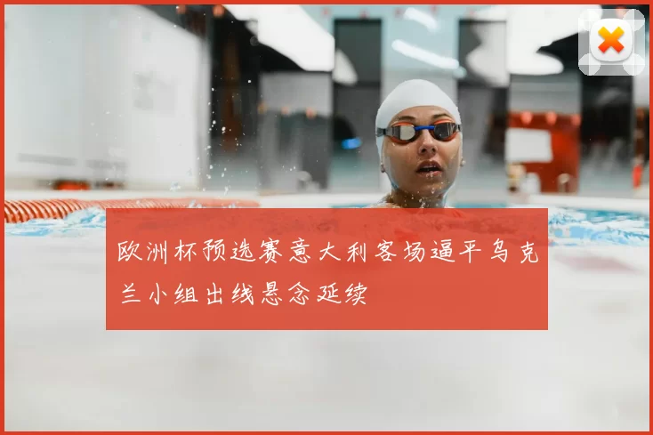 欧洲杯预选赛意大利客场逼平乌克兰小组出线悬念延续