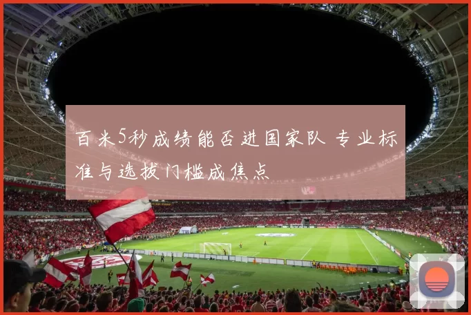 百米5秒成绩能否进国家队 专业标准与选拔门槛成焦点