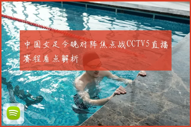 中国女足今晚对阵焦点战CCTV5直播赛程看点解析