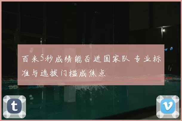百米5秒成绩能否进国家队 专业标准与选拔门槛成焦点
