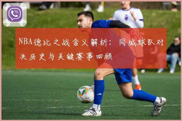 NBA德比之战含义解析:同城球队对决历史与关键赛事回顾
