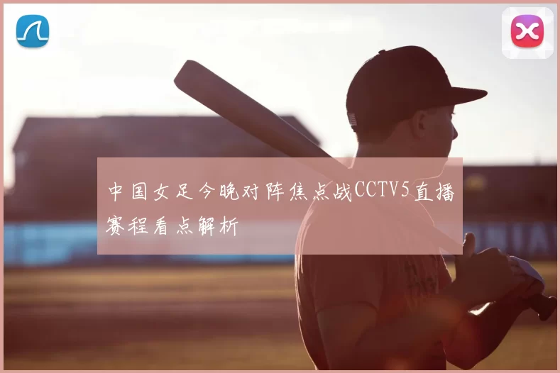 中国女足今晚对阵焦点战CCTV5直播赛程看点解析