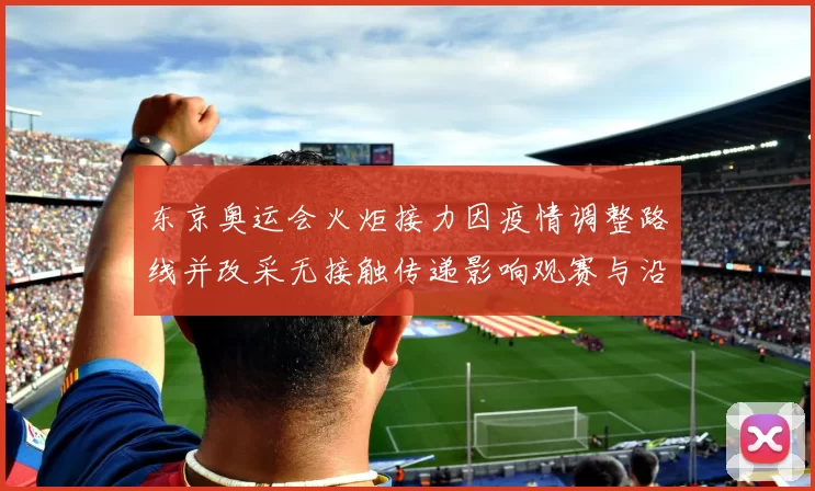 东京奥运会火炬接力因疫情调整路线并改采无接触传递影响观赛与沿途安排