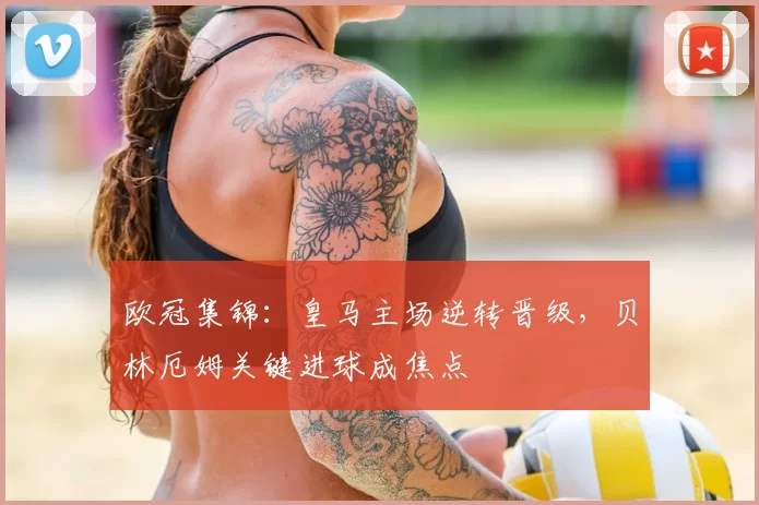 欧冠集锦：皇马主场逆转晋级，贝林厄姆关键进球成焦点