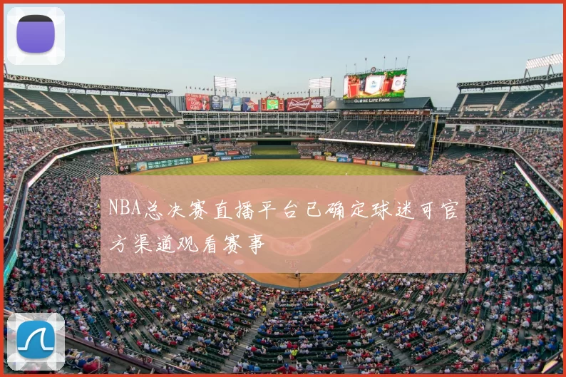 NBA总决赛直播平台已确定球迷可官方渠道观看赛事
