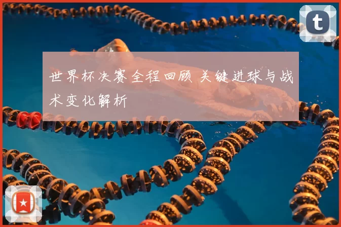 世界杯决赛全程回顾 关键进球与战术变化解析