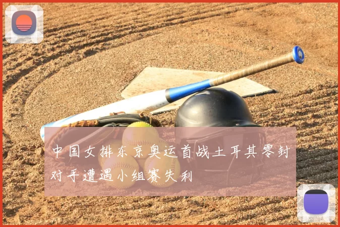 中国女排东京奥运首战土耳其零封对手遭遇小组赛失利