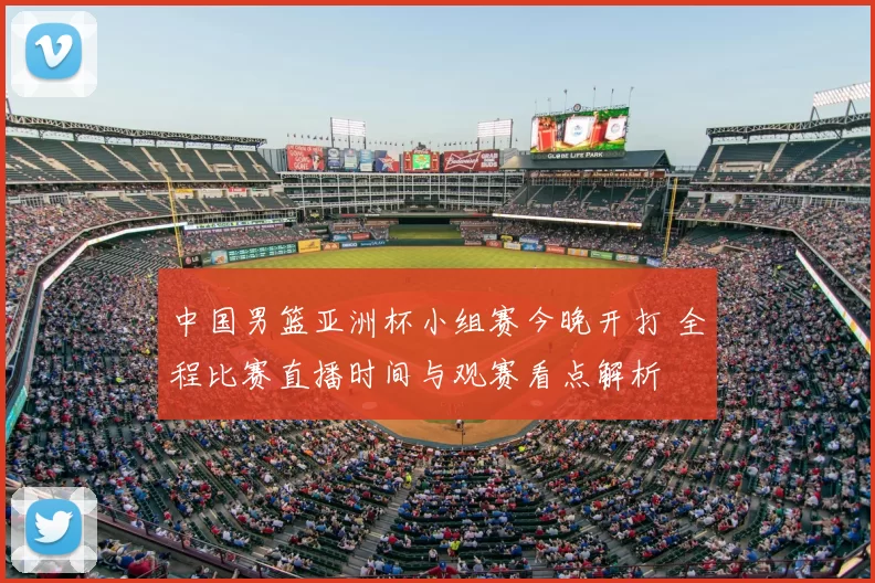 中国男篮亚洲杯小组赛今晚开打 全程比赛直播时间与观赛看点解析