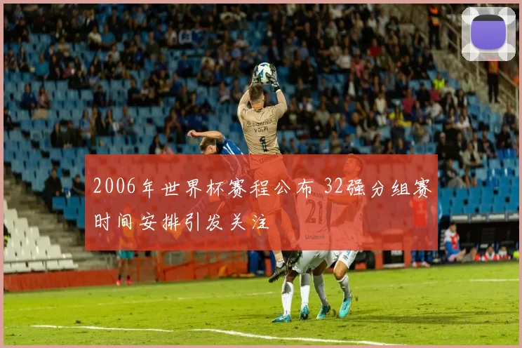 2006年世界杯赛程公布 32强分组赛时间安排引发关注