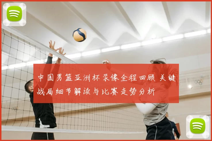 中国男篮亚洲杯录像全程回顾 关键战局细节解读与比赛走势分析
