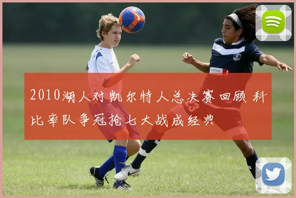 2010湖人对凯尔特人总决赛回顾 科比率队争冠抢七大战成经典