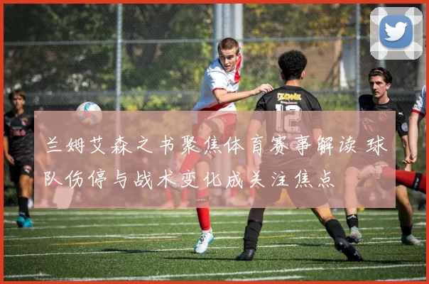 兰姆艾森之书聚焦体育赛事解读 球队伤停与战术变化成关注焦点