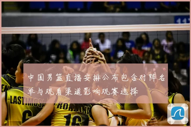 中国男篮直播安排公布包含对阵名单与观看渠道影响观赛选择