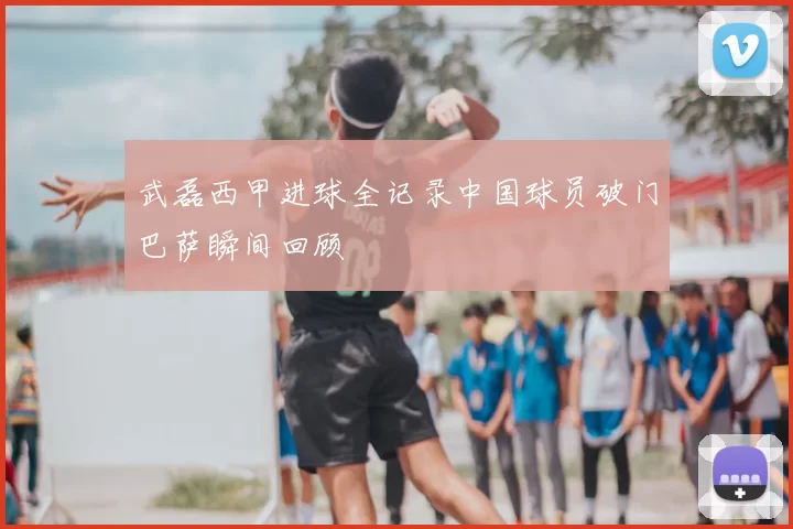 武磊西甲进球全记录中国球员破门巴萨瞬间回顾