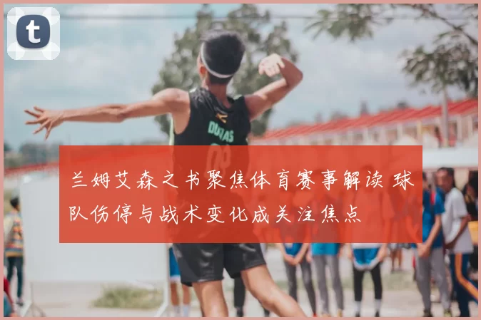 兰姆艾森之书聚焦体育赛事解读 球队伤停与战术变化成关注焦点