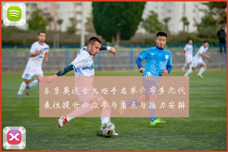 东京奥运会火炬手名单公布多元代表性提升公众参与看点与接力安排