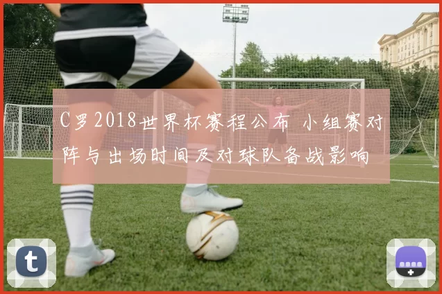 C罗2018世界杯赛程公布 小组赛对阵与出场时间及对球队备战影响