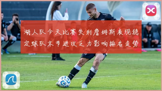 湖人队今天比赛失利詹姆斯表现稳定球队末节进攻乏力影响排名走势