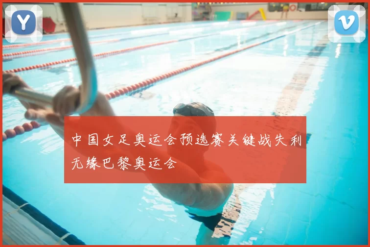 中国女足奥运会预选赛关键战失利无缘巴黎奥运会