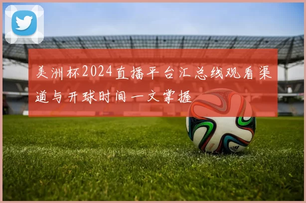 美洲杯2024直播平台汇总线观看渠道与开球时间一文掌握