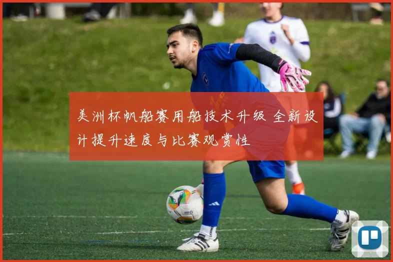 美洲杯帆船赛用船技术升级 全新设计提升速度与比赛观赏性