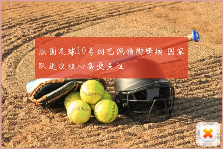 法国足球10号姆巴佩领衔锋线 国家队进攻核心备受关注