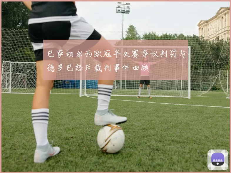 巴萨切尔西欧冠半决赛争议判罚与德罗巴怒斥裁判事件回顾