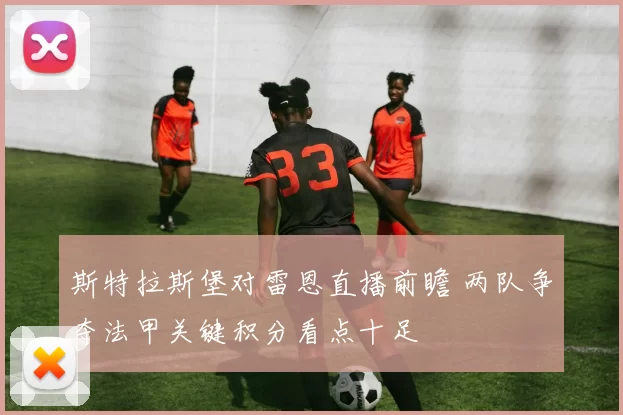 斯特拉斯堡对雷恩直播前瞻 两队争夺法甲关键积分看点十足