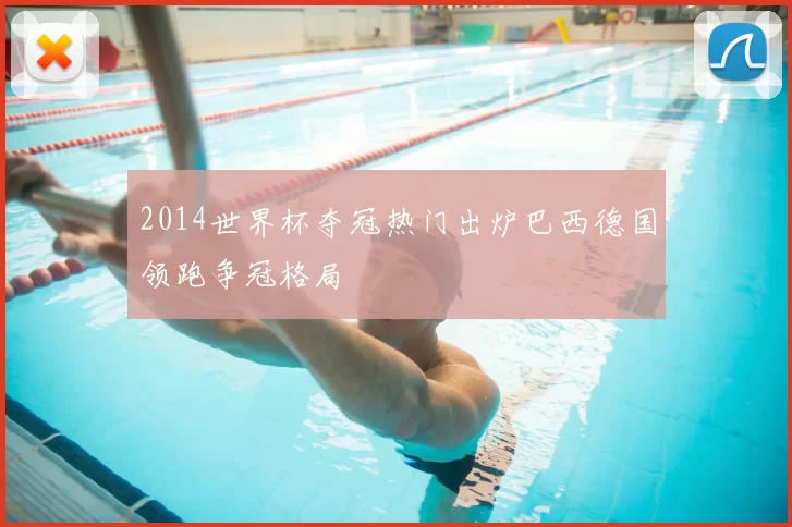 2014世界杯夺冠热门出炉巴西德国领跑争冠格局
