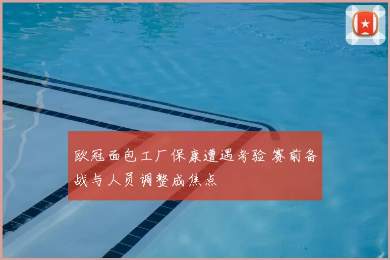 欧冠面包工厂保康遭遇考验 赛前备战与人员调整成焦点