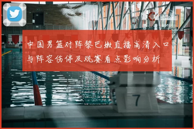 中国男篮对阵黎巴嫩直播高清入口与阵容伤停及观赛看点影响分析