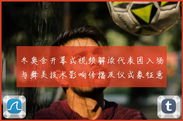 冬奥会开幕式视频解读代表团入场与舞美技术影响传播及仪式象征意涵
